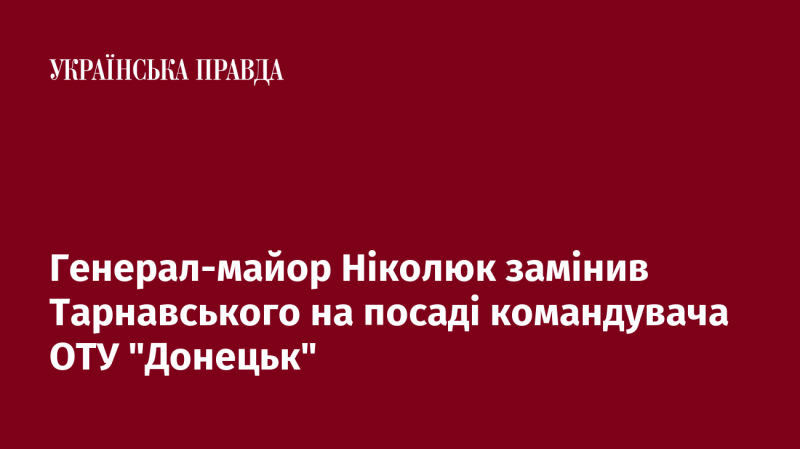 Генерал-майор Ніколюк вніс зміни в керівництво, ставши новим командувачем ОТУ 
