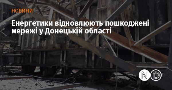 Енергетики працюють над відновленням зруйнованих мереж у Донецькому регіоні.
