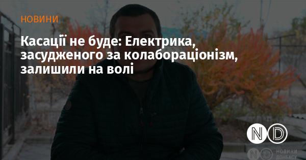 Касаційного оскарження не буде: Електрика, якого визнали винним у колабораціонізмі, залишили на свободі.