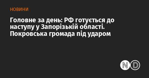 Основні події дня: Росія проводить підготовку до наступальних дій в Запорізькому регіоні. Покровська громада опинилася під загрозою.