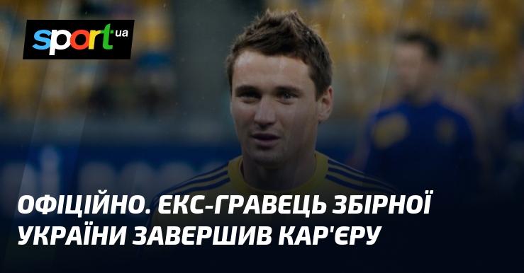 ОФІЦІЙНО. Колишній футболіст національної збірної України оголосив про завершення своєї спортивної кар'єри.