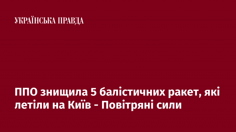 Засоби протиповітряної оборони нейтралізували 5 балістичних ракет, що наближалися до Києва, повідомили у Повітряних силах.