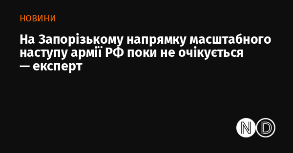 Експерт зазначає, що в Запорізькому регіоні наразі немає прогнозів щодо великомасштабного наступу російських військ.