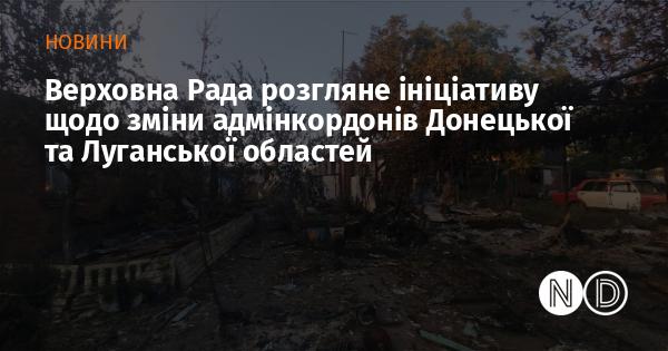 Верховна Рада планує розглянути пропозицію щодо змін у адміністративних межах Донецької та Луганської областей.