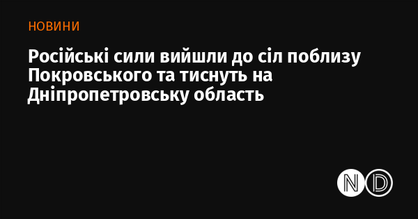 Російські війська досягли сіл біля Покровського та чинять тиск на територію Дніпропетровської області.