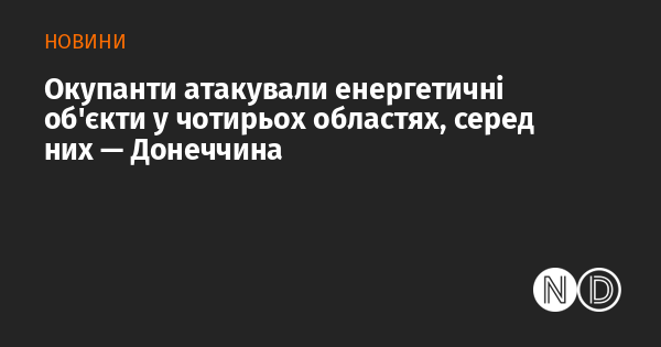 Окупаційні сили завдали ударів по енергетичній інфраструктурі в чотирьох регіонах, зокрема, на Донеччині.