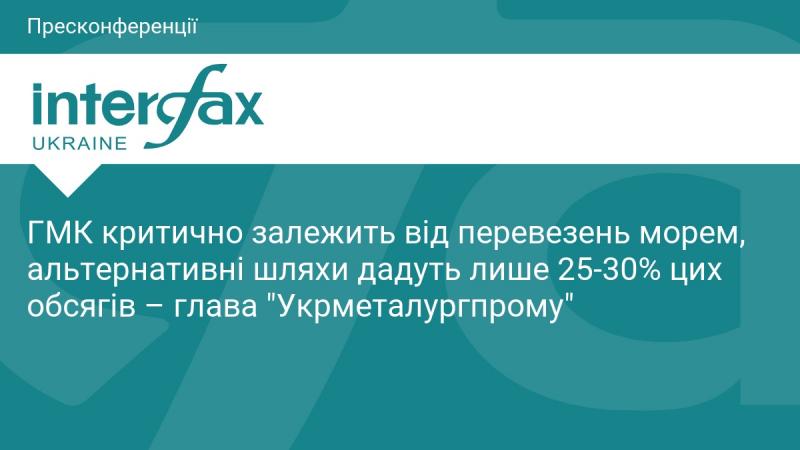 ГМК має значну залежність від морських перевезень, а інші маршрути можуть забезпечити лише 25-30% від необхідних обсягів, за словами керівника 