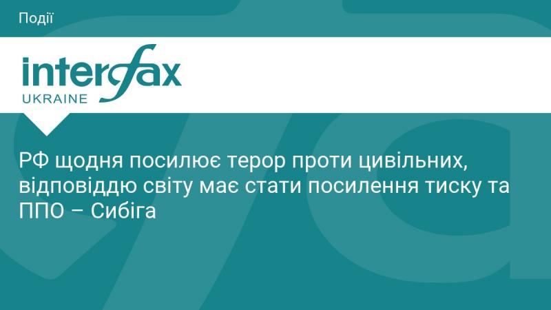 Росія щоденно нарощує тероризм щодо мирного населення, тому світ має реагувати посиленням санкцій та зміцненням системи протиповітряної оборони, зазначає Сибіга.