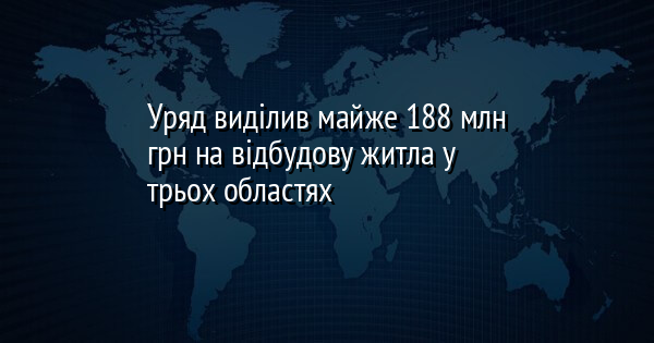 Уряд виділив близько 188 мільйонів гривень на відновлення житла в трьох регіонах.
